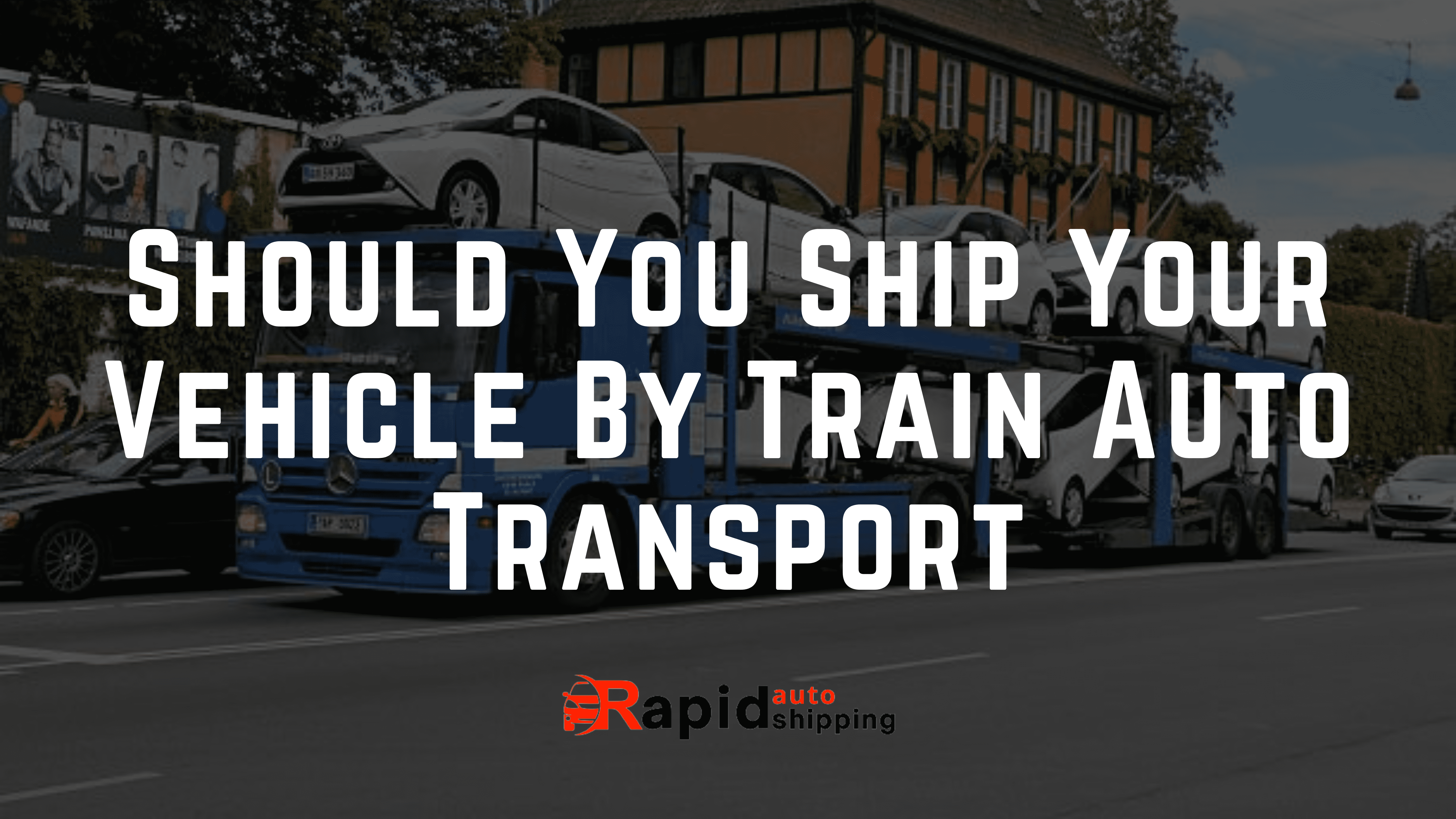 Should You Ship Your Vehicle By Train Auto Transport